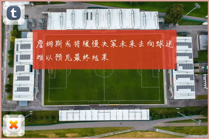 詹姆斯或将缓慢决策未来去向球迷难以预见最终结果