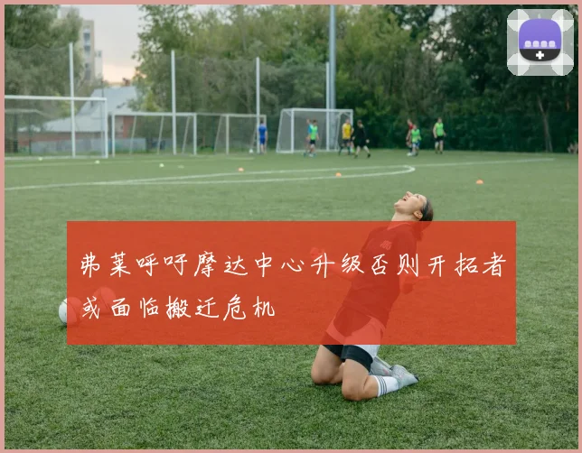 弗莱呼吁摩达中心升级否则开拓者或面临搬迁危机