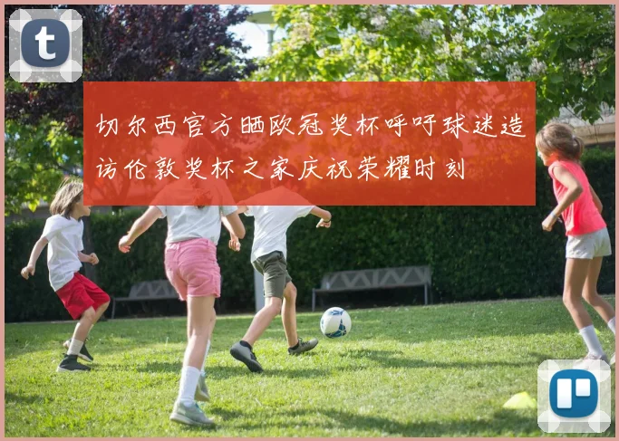 切尔西官方晒欧冠奖杯呼吁球迷造访伦敦奖杯之家庆祝荣耀时刻