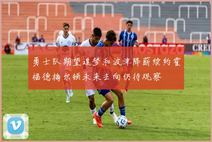 勇士队期望追梦和波津降薪续约霍福德梅尔顿未来去向仍待观察