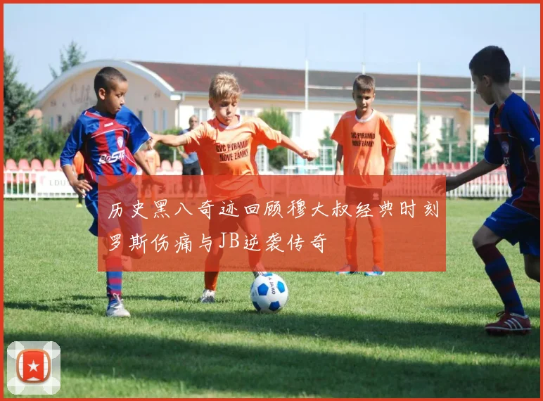 历史黑八奇迹回顾穆大叔经典时刻罗斯伤痛与JB逆袭传奇