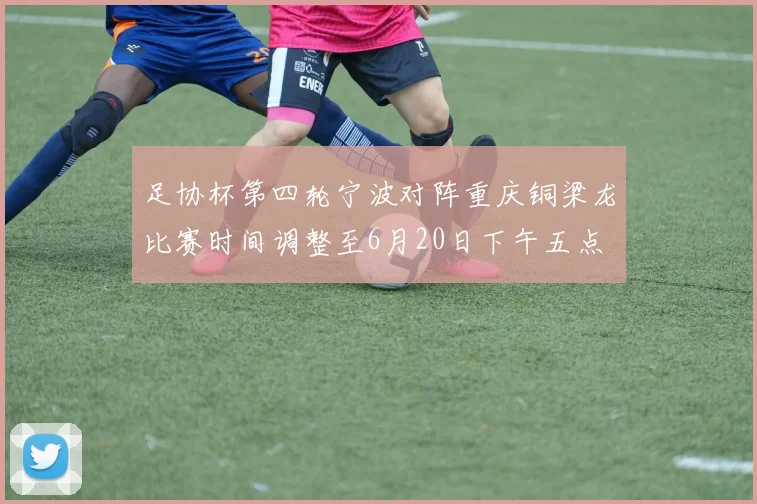 足协杯第四轮宁波对阵重庆铜梁龙比赛时间调整至6月20日下午五点