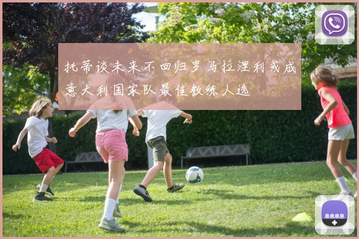托蒂谈未来不回归罗马拉涅利或成意大利国家队最佳教练人选