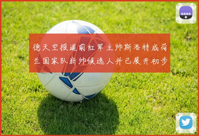 德天空报道前红军主帅斯洛特成荷兰国家队新帅候选人并已展开初步谈判