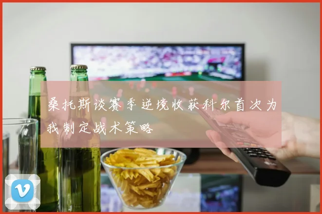 桑托斯谈赛季逆境收获科尔首次为我制定战术策略