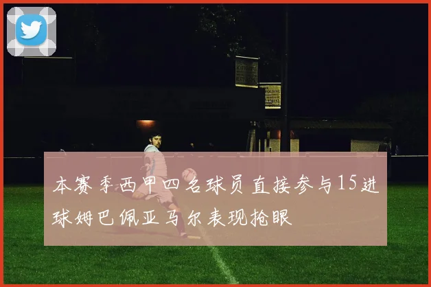 本赛季西甲四名球员直接参与15进球姆巴佩亚马尔表现抢眼