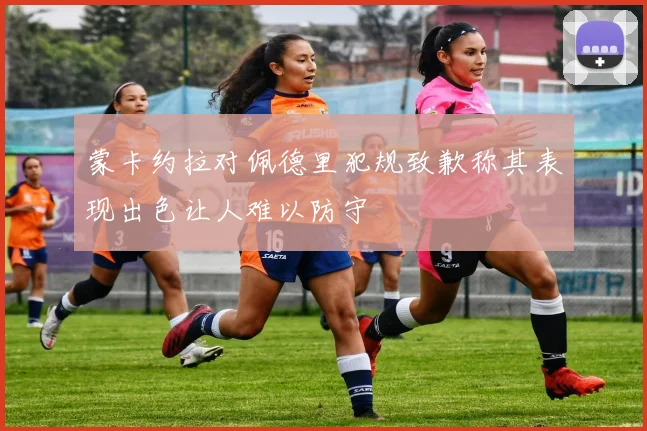 蒙卡约拉对佩德里犯规致歉称其表现出色让人难以防守