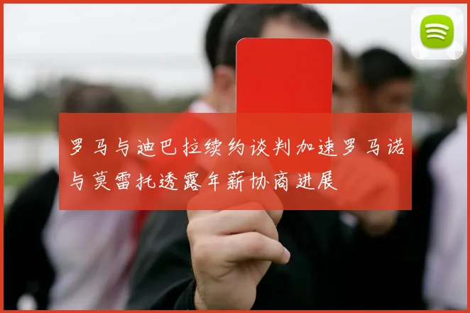 罗马与迪巴拉续约谈判加速罗马诺与莫雷托透露年薪协商进展