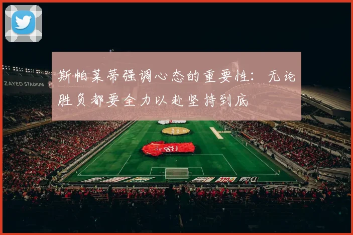 斯帕莱蒂强调心态的重要性：无论胜负都要全力以赴坚持到底