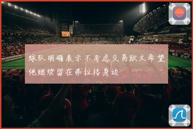 球队明确表示不考虑交易欧文希望他继续留在弗拉格身边