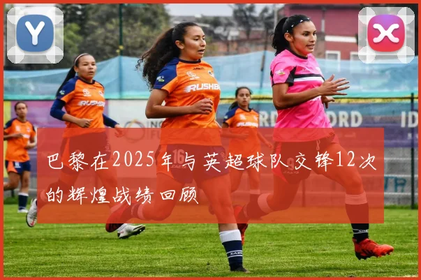 巴黎在2025年与英超球队交锋12次的辉煌战绩回顾