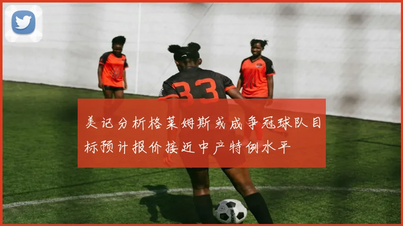 美记分析格莱姆斯或成争冠球队目标预计报价接近中产特例水平