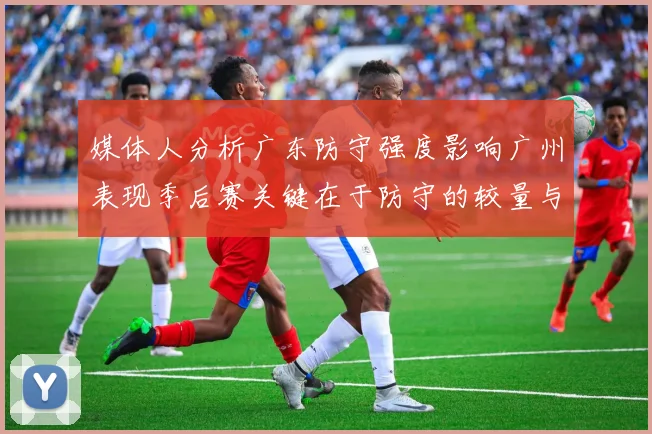 媒体人分析广东防守强度影响广州表现季后赛关键在于防守的较量与适应能力