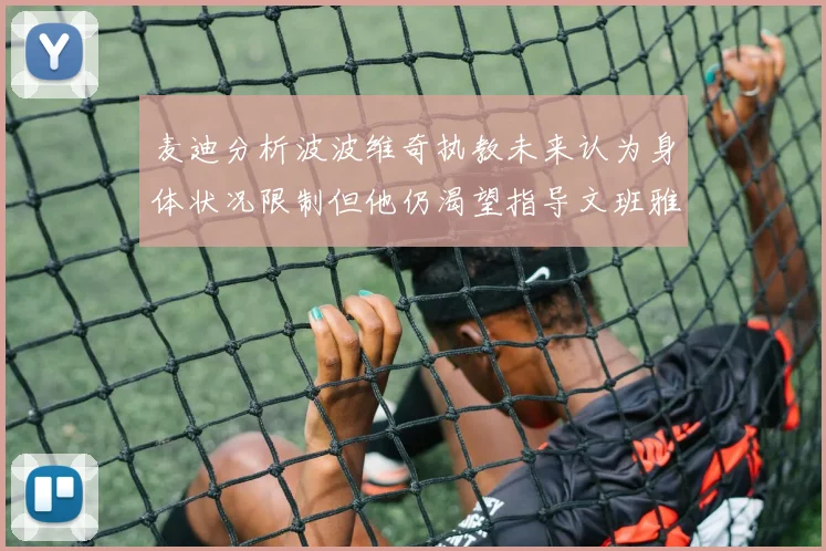 麦迪分析波波维奇执教未来认为身体状况限制但他仍渴望指导文班雅马