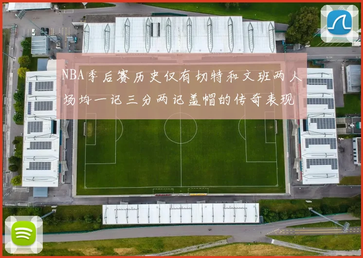NBA季后赛历史仅有切特和文班两人场均一记三分两记盖帽的传奇表现