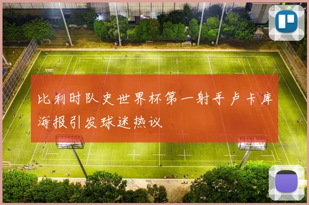 比利时队史世界杯第一射手卢卡库海报引发球迷热议