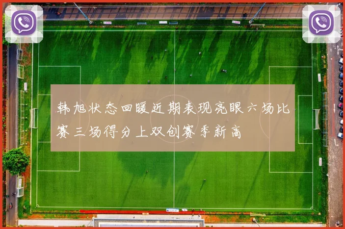 韩旭状态回暖近期表现亮眼六场比赛三场得分上双创赛季新高