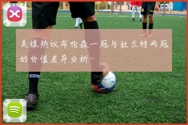 美媒热议布伦森一冠与杜兰特两冠的价值差异分析