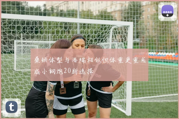 桑顿体型与洛瑞相似但体重更重或成小钢炮20新选择