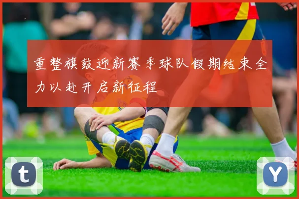 重整旗鼓迎新赛季球队假期结束全力以赴开启新征程