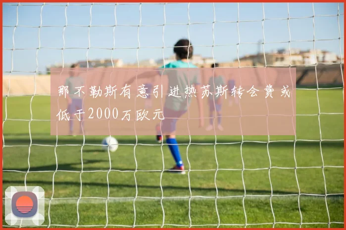 那不勒斯有意引进热苏斯转会费或低于2000万欧元
