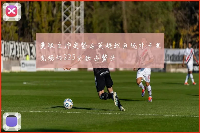 曼联主帅更替后英超积分统计卡里克场均225分独占鳌头