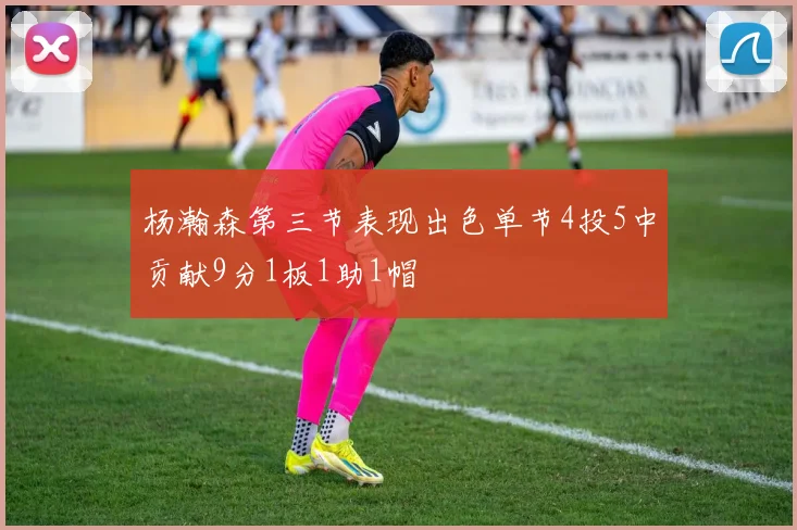 杨瀚森第三节表现出色单节4投5中贡献9分1板1助1帽