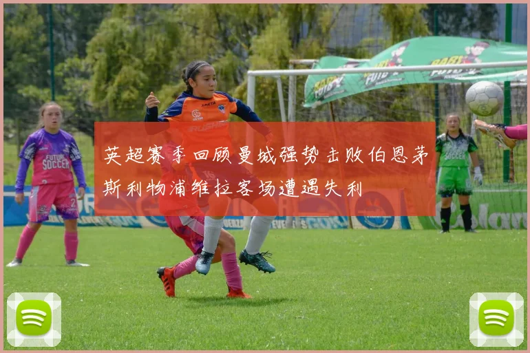 英超赛季回顾曼城强势击败伯恩茅斯利物浦维拉客场遭遇失利