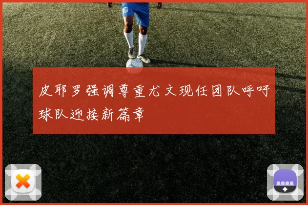 皮耶罗强调尊重尤文现任团队呼吁球队迎接新篇章