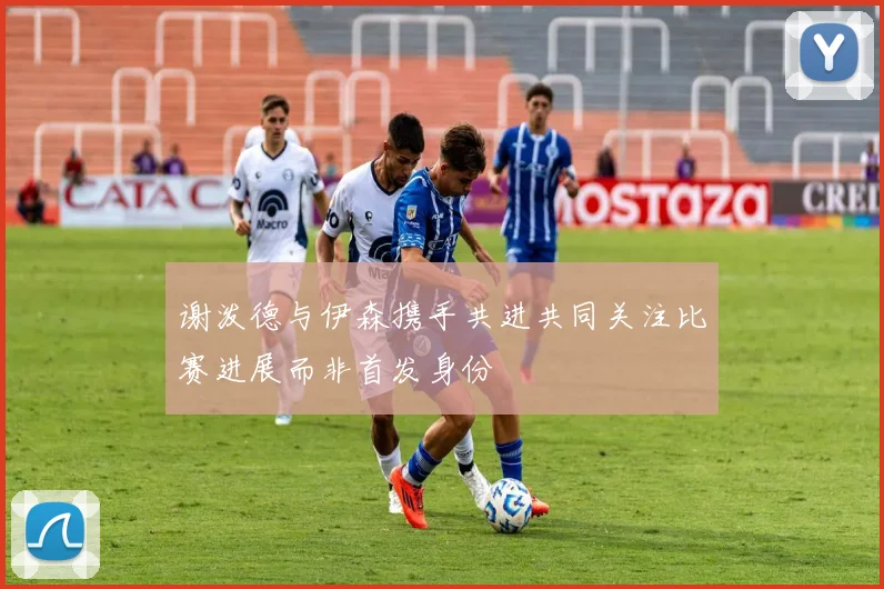 谢泼德与伊森携手共进共同关注比赛进展而非首发身份