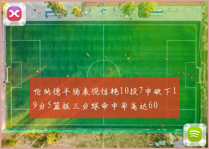 伦纳德半场表现惊艳10投7中砍下19分5篮板三分球命中率高达60