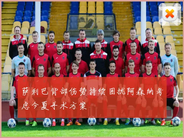 萨利巴背部伤势持续困扰阿森纳考虑今夏手术方案