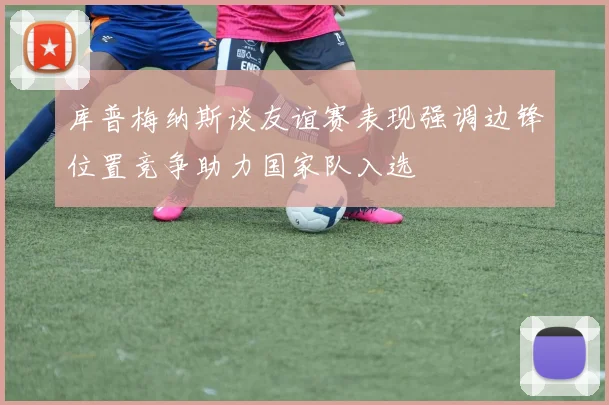 库普梅纳斯谈友谊赛表现强调边锋位置竞争助力国家队入选