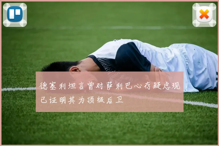 德塞利坦言曾对萨利巴心存疑虑现已证明其为顶级后卫