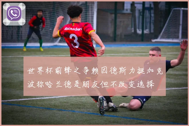 世界杯前锋之争赖因德斯力挺加克波称哈兰德是朋友但不改变选择
