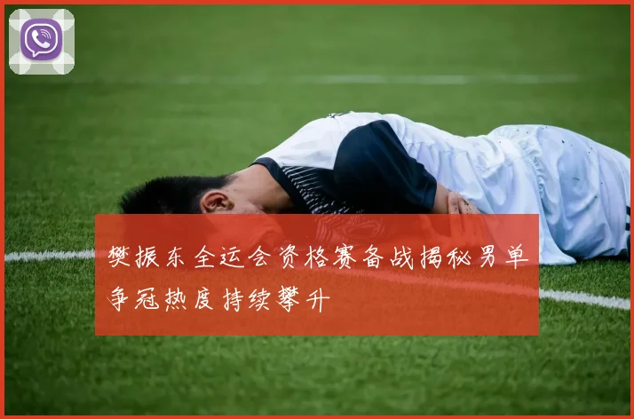 樊振东全运会资格赛备战揭秘男单争冠热度持续攀升