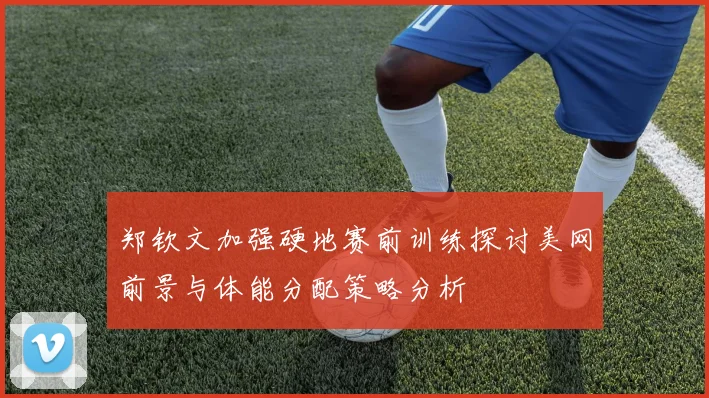 郑钦文加强硬地赛前训练探讨美网前景与体能分配策略分析