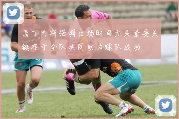 马丁内斯强调出场时间无关紧要关键在于全队共同助力球队成功